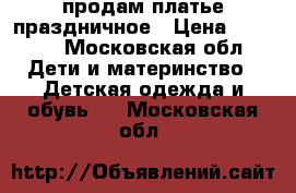 продам платье праздничное › Цена ­ 1 500 - Московская обл. Дети и материнство » Детская одежда и обувь   . Московская обл.